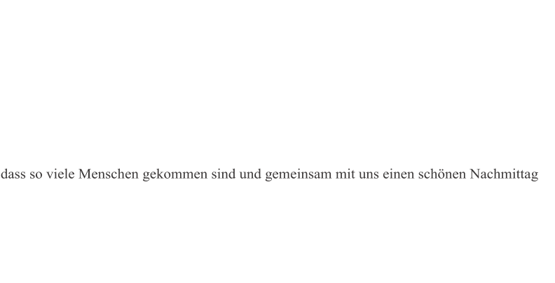 dass so viele Menschen gekommen sind und gemeinsam mit uns einen schönen Nachmittag